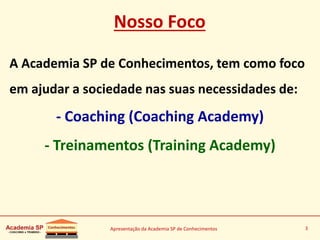 Apresentação da Academia SP de Conhecimentos 3
Nosso Foco
A Academia SP de Conhecimentos, tem como foco
em ajudar a sociedade nas suas necessidades de:
- Coaching (Coaching Academy)
- Treinamentos (Training Academy)
 
