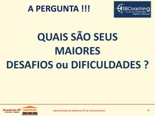 Apresentação da Academia SP de Conhecimentos 37
A PERGUNTA !!!
QUAIS SÃO SEUS
MAIORES
DESAFIOS ou DIFICULDADES ?
 