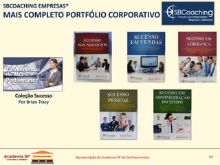 Apresentação da Academia SP de Conhecimentos 43
Coleção Sucesso
Por Brian Tracy
SBCOACHING EMPRESAS®
MAIS COMPLETO PORTFÓLIO CORPORATIVO
 