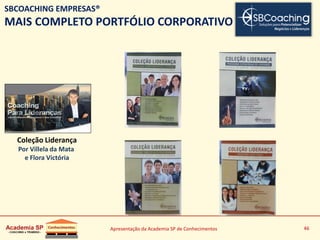 Apresentação da Academia SP de Conhecimentos 46
Coleção Liderança
Por Villela da Mata
e Flora Victória
SBCOACHING EMPRESAS®
MAIS COMPLETO PORTFÓLIO CORPORATIVO
 