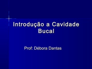 Introdução a CavidadeIntrodução a Cavidade
BucalBucal
Prof: Débora DantasProf: Débora Dantas
 