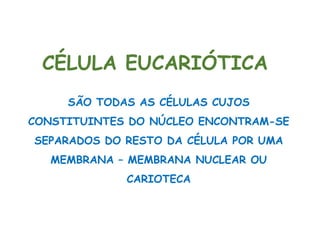 CÉLULA EUCARIÓTICA
SÃO TODAS AS CÉLULAS CUJOS
CONSTITUINTES DO NÚCLEO ENCONTRAM-SE
SEPARADOS DO RESTO DA CÉLULA POR UMA
MEMBRANA – MEMBRANA NUCLEAR OU
CARIOTECA
Ciências, 8º Série
Características gerais da célula e suas estruturas
 