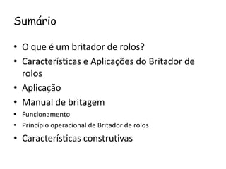 Sumário

• O que é um britador de rolos?
• Características e Aplicações do Britador de
  rolos
• Aplicação
• Manual de britagem
• Funcionamento
• Princípio operacional de Britador de rolos
• Características construtivas
 