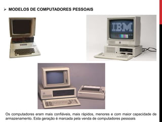  MODELOS DE COMPUTADORES PESSOAIS
Os computadores eram mais confiáveis, mais rápidos, menores e com maior capacidade de
armazenamento. Esta geração é marcada pela venda de computadores pessoais
 