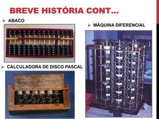 BREVE HISTÓRIA CONT…
 ABACO
 CALCULADORA DE DISCO PASCAL
 MÁQUINA DIFERENCIAL
 