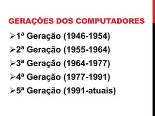GERAÇÕES DOS COMPUTADORES
1ª Geração (1946-1954)
2ª Geração (1955-1964)
3ª Geração (1964-1977)
4ª Geração (1977-1991)
5ª Geração (1991-atuais)
 