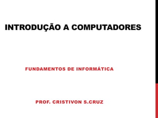 INTRODUÇÃO A COMPUTADORES
PROF. CRISTIVON S.CRUZ
FUNDAMENTOS DE INFORMÁTICA
 