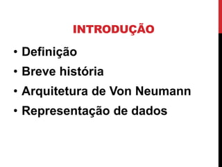 INTRODUÇÃO
• Definição
• Breve história
• Arquitetura de Von Neumann
• Representação de dados
 