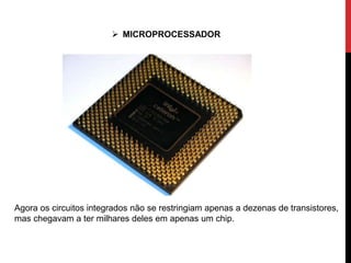  MICROPROCESSADOR
Agora os circuitos integrados não se restringiam apenas a dezenas de transistores,
mas chegavam a ter milhares deles em apenas um chip.
 