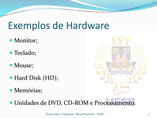 Exemplos de Hardware
 Monitor;

 Teclado;

 Mouse;

 Hard Disk (HD);

 Memórias;

 Unidades de DVD, CD-ROM e Processamento.
              Projeto Info. e Cidadania - Micael Coutinho - UESB   3
 