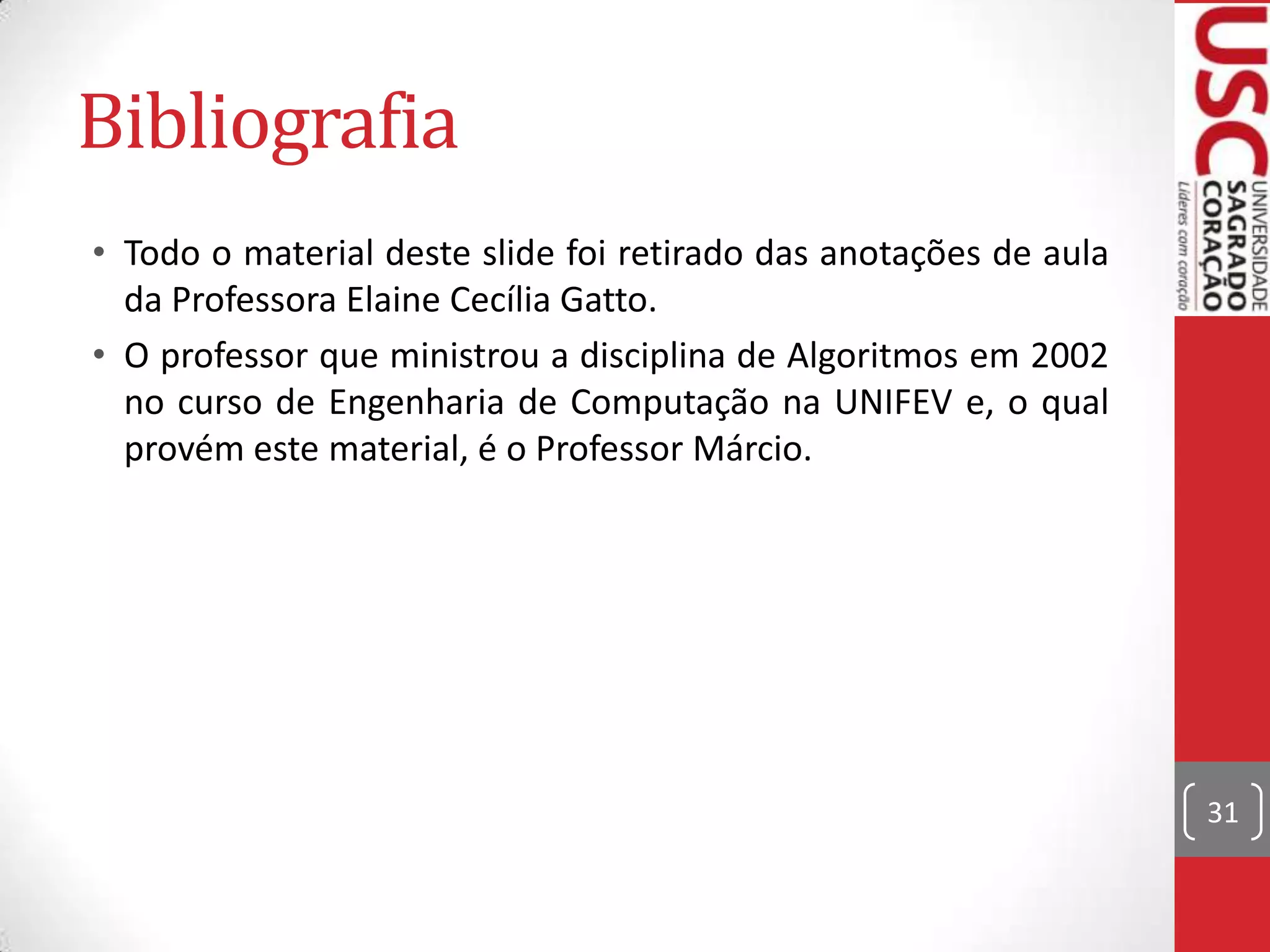 Bibliografia
• Todo o material deste slide foi retirado das anotações de aula
  da Professora Elaine Cecília Gatto.
• O professor que ministrou a disciplina de Algoritmos em 2002
  no curso de Engenharia de Computação na UNIFEV e, o qual
  provém este material, é o Professor Márcio.




                                                                   31
 