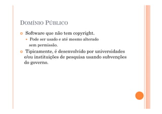 DOMÍNIO PÚBLICO
 Software que não tem copyright.
   Pode ser usado e até mesmo alterado
   sem permissão.
  Tipicamente, é desenvolvido por universidades
 e/ou instituições de pesquisa usando subvenções
 do governo.
 