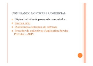 COMPRANDO SOFTWARE COMERCIAL
 Cópias individuais para cada computador:
 Licença local
 Distribuição eletrônica de software
 Provedor de aplicativos (Application Service
 Provider – ASP)
 