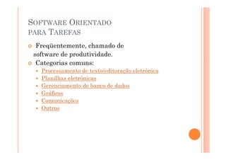 SOFTWARE ORIENTADO
PARA TAREFAS

  Freqüentemente, chamado de
 software de produtividade.
  Categorias comuns:
   Processamento de texto/editoração eletrônica
   Planilhas eletrônicas
   Gerenciamento de banco de dados
   Gráficos
   Comunicações
   Outros
 