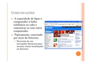COMUNICAÇÕES
  A capacidade de ligar o
 computador à linha
 telefônica ou cabo e
 comunicar-se com outro
 computador.
  Tipicamente, conectado
 por meio da Internet.
   Necessita de um
   navegador (browser) para
   acessar outras localizações
   na Internet.
 