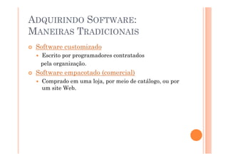 ADQUIRINDO SOFTWARE:
MANEIRAS TRADICIONAIS
 Software customizado
  Escrito por programadores contratados
  pela organização.
 Software empacotado (comercial)
  Comprado em uma loja, por meio de catálogo, ou por
  um site Web.
 