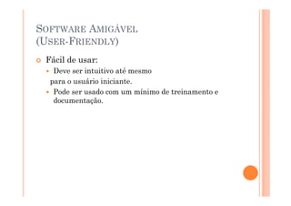SOFTWARE AMIGÁVEL
(USER-FRIENDLY)
 Fácil de usar:
   Deve ser intuitivo até mesmo
  para o usuário iniciante.
   Pode ser usado com um mínimo de treinamento e
   documentação.
 