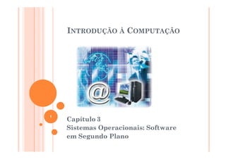 INTRODUÇÃO À COMPUTAÇÃO




1
    Capítulo 3
    Sistemas Operacionais: Software
    em Segundo Plano
 