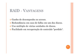 RAID - VANTAGENS
Ganho de desempenho no acesso.
Redundância em caso de falha em um dos discos.
Uso múltiplo de várias unidades de discos.
Facilidade em recuperação de conteúdo "perdido".
17
 