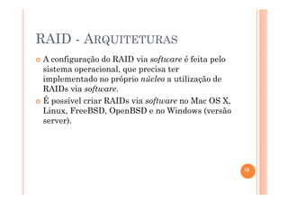 RAID - ARQUITETURAS
A configuração do RAID via software é feita pelo
sistema operacional, que precisa ter
implementado no próprio núcleo a utilização de
RAIDs via software.
É possível criar RAIDs via software no Mac OS X,
Linux, FreeBSD, OpenBSD e no Windows (versão
server).
19
 