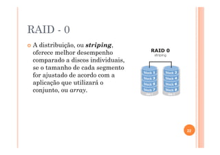 RAID - 0
A distribuição, ou striping,
oferece melhor desempenho
comparado a discos individuais,
se o tamanho de cada segmento
for ajustado de acordo com a
aplicação que utilizará o
conjunto, ou array.
22
 