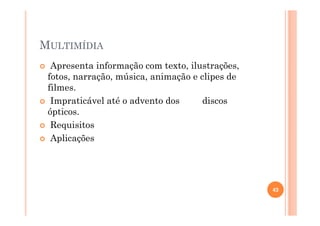 MULTIMÍDIA
Apresenta informação com texto, ilustrações,
fotos, narração, música, animação e clipes de
filmes.
Impraticável até o advento dos discos
ópticos.
Requisitos
Aplicações
43
 