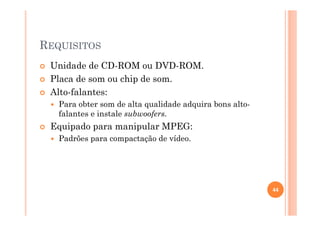 REQUISITOS
Unidade de CD-ROM ou DVD-ROM.
Placa de som ou chip de som.
Alto-falantes:
Para obter som de alta qualidade adquira bons alto-
falantes e instale subwoofers.
Equipado para manipular MPEG:
Padrões para compactação de vídeo.
44
 