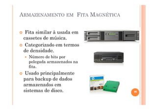 ARMAZENAMENTO EM FITA MAGNÉTICA
Fita similar à usada em
cassetes de música.
Categorizado em termos
de densidade.
Número de bits por
polegada armazenados na
fita.
Usado principalmente
para backup de dados
armazenados em
sistemas de disco. 46
 