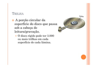 TRILHA
A porção circular da
superfície do disco que passa
sob a cabeça de
leitura/gravação.
O disco rígido pode ter 3.000
ou mais trilhas em cada
superfície de cada lâmina.
9
 