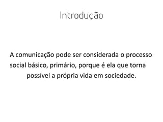 Introdução

A comunicação pode ser considerada o processo
social básico, primário, porque é ela que torna
possível a própria vida em sociedade.

 
