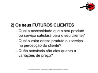 2) Os seus FUTUROS CLIENTESQual a necessidade que o seu produto ou serviço satisfará para o seu cliente?Qual o valor desse produto ou serviço na percepção do cliente?Quão sensíveis são eles quanto a variações de preço?