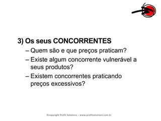 3) Os seus CONCORRENTESQuem são e que preços praticam?Existe algum concorrente vulnerável a seus produtos?Existem concorrentes praticando preços excessivos?