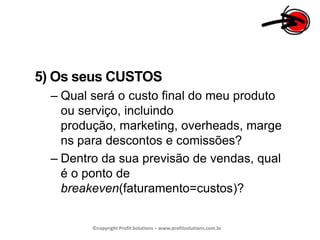 5) Os seus CUSTOSQual será o custo final do meu produto ou serviço, incluindo produção, marketing, overheads, margens para descontos e comissões?Dentro da sua previsão de vendas, qual é o ponto de breakeven(faturamento=custos)?