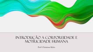 Introdução a Corporeidade e
Motricidade Humana
Profª Christiane Kelen
 