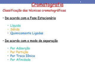 Classificação das técnicas cromatográficas
• De acordo com a Fase Estacionária
• Líquida
• Sólida
• Quimicamente Ligadas
• De acordo com o modo de separação
• Por Adsorção
• Por Partição
• Por Troca Iônica
• Por Afinidade
Cromatografia
8
 