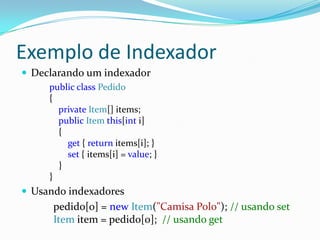 Exemplo de IndexadorDeclarando um indexadorpublic class Pedido{    private Item[] items;    public Item this[int i]    {        get { return items[i]; }        set { items[i] = value; }    }}Usandoindexadorespedido[0] = new Item("Camisa Polo"); // usando setItem item = pedido[0];  // usando get