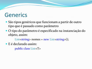 GenericsSão tipos genéricos que funcionam a partir de outro tipo que é passado como parâmetroO tipo do parâmetro é especificado na instanciação do objeto, assim:List<string> nomes = new List<string>();E é declarado assim:public class List<T>