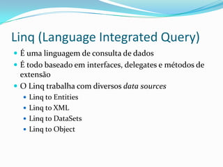 Linq (LanguageIntegrated Query)É uma linguagem de consulta de dados É todo baseado em interfaces, delegates e métodos de extensãoO Linq trabalha com diversos data sourcesLinqtoEntitiesLinqto XMLLinqtoDataSetsLinqtoObject