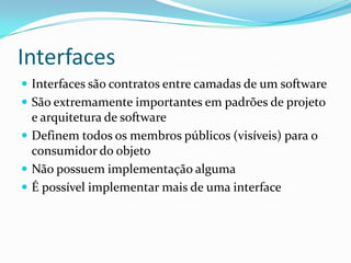 InterfacesInterfaces são contratos entre camadas de um softwareSão extremamente importantes em padrões de projeto e arquitetura de softwareDefinem todos os membros públicos (visíveis) para o consumidor do objetoNão possuem implementação algumaÉ possível implementar mais de uma interface