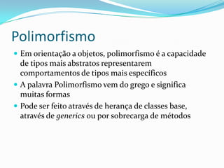 PolimorfismoEm orientação a objetos, polimorfismo é a capacidade de tipos mais abstratos representarem comportamentos de tipos mais específicosA palavra Polimorfismo vem do grego e significa muitas formasPode ser feito através de herança de classes base, através de generics ou por sobrecarga de métodos