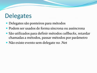 DelegatesDelegates são ponteiros para métodosPodem ser usados de forma síncrona ou assíncronaSão utilizados para definir métodos callbacks, retardar chamadas a métodos, passar métodos por parâmetroNão existe evento sem delegate no .Net