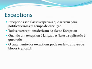 ExceptionsExceptions são classes especiais que servem para notificar erros em tempo de execuçãoTodos os exceptions derivam da classe ExceptionQuando um exception é lançado o fluxo da aplicação é quebradoO tratamento dos exceptions pode ser feito através de blocos try...catch