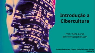 Introdução a 
Cibercultura 
Prof.ª Aline Corso 
aline.corso@gmail.com 
Especialização em Cultura Digital e Redes Sociais 
UNISINOS 
 