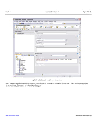 Versão: 2.0 www.marcelosincic.com.br Página 48 de 59
www.marcelosincic.com.br Reprodução e distribuição livre
Ação de cubo baseada em URL com parametro
Com a ação criada podemos reprocessar o cubo, colocar a coluna escolhida no pivot table e clicar com o botão direito sobre o nome
de alguma cidade, como pode ser visto na figura a seguir.
 
