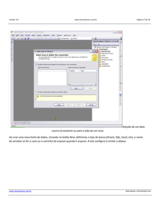 Versão: 2.0 www.marcelosincic.com.br Página 17 de 59
www.marcelosincic.com.br Reprodução e distribuição livre
Seleção de um data
source já existente ou para crição de um novo
Ao criar uma nova fonte de dados, clicando no botão New, definimos o tipo de banco (Oracle, SQL, Excel, etc), o nome
do servidor se for o caso ou o caminho do arquivo quando é arquivo. A tela configura é similar a abaixo.
 