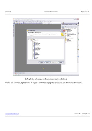 Versão: 2.0 www.marcelosincic.com.br Página 34 de 59
www.marcelosincic.com.br Reprodução e distribuição livre
Definição das colunas que serão usadas como dimensão (eixo)
O cubo está completo, digite o nome do objeto e confirme as agregações (measures) e as dimensões (dimensions).
 