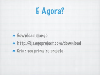 E Agora?

Download django
http://djangoproject.com/download
Criar seu primeiro projeto
 
