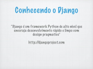 Conhecendo o Django
“Django é um framework Python de alto nível que
  encoraja desenvolvimento rápido e limpo com
               design pragmatico”

           http://djangoproject.com
 