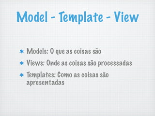 Model - Template - View

 Models: O que as coisas são
 Views: Onde as coisas são processadas
 Templates: Como as coisas são
 apresentadas
 