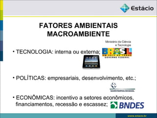 FATORES AMBIENTAIS
            MACROAMBIENTE

• TECNOLOGIA: interna ou externa;



• POLÍTICAS: empresariais, desenvolvimento, etc.;


• ECONÔMICAS: incentivo a setores econômicos,
  financiamentos, recessão e escassez;
 